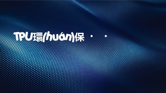 TPU環(huán)保，可持續(xù)發(fā)展之路